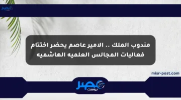 مندوب الملك .. الأمير عاصم يحضر اختتام فعاليات المجالس العلمية الهاشمية